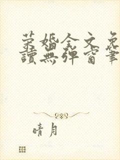 荣婚全文免费阅读无弹窗笔趣阁