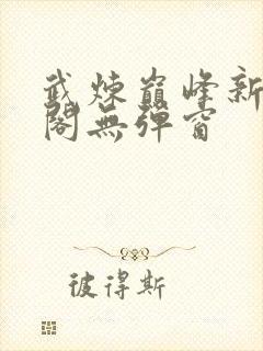 武炼巅峰新笔趣阁无弹窗