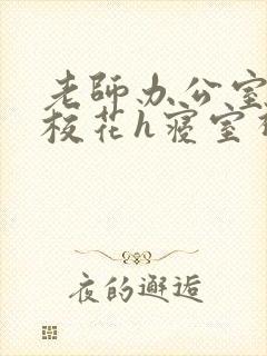 老师办公室狂肉校花h寝室视频