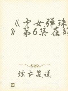 《少女弹珠汽水》第6集在线观看