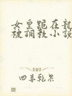 女皇跪在龙椅前被调教小说