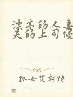 漂亮的人妻被丈夫的上司侵犯