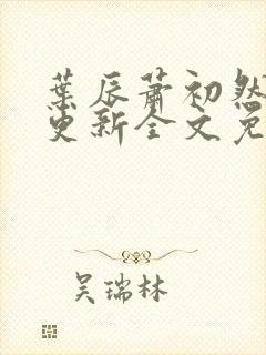 叶辰萧初然最新更新全文免费阅读
