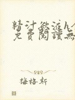 精汁欲液h全文免费阅读无弹窗笔趣阁