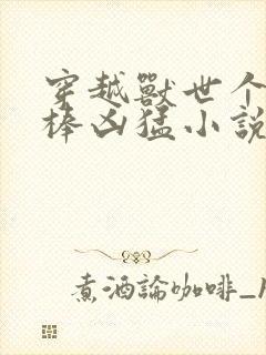 穿越兽世个个巨棒凶猛小说