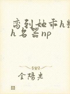 脔到她乖h粗话h名器np