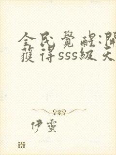 全民觉醒:开局获得sss级天赋全文阅读免费