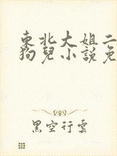 东北大姐二姐妈狗儿小说免费阅读