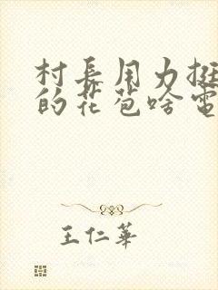 村长用力挺进她的花苞啥电视