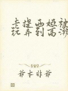 卡提西娅被触手玩弄到高潮漫画在哪