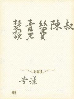 楚青丝陈叔的小说免费