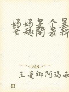 妈妈是个暴露狂笔趣阁最新章节更新