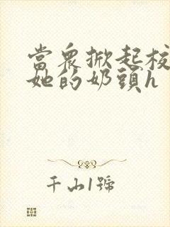 当众掀起校服揉她的奶头h