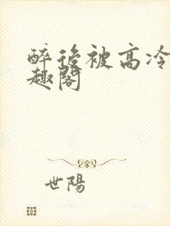 醉后被高冷哥笔趣阁