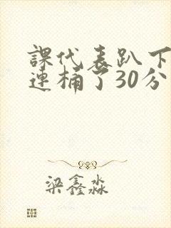 课代表趴下让我连桶了30分钟