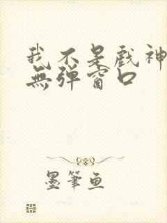 我不是戏神小说无弹窗口