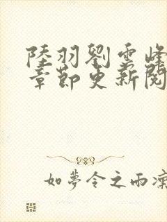 陆羽刘云峰最新章节更新阅读