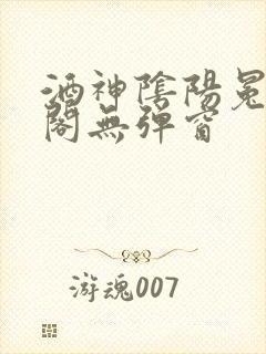 酒神阴阳冕笔趣阁无弹窗