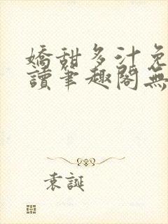 娇甜多汁免费阅读笔趣阁无弹窗