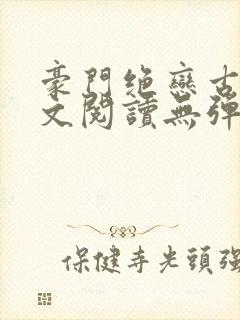 豪门绝恋古默全文阅读无弹窗