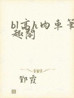 bl高h肉车笔趣阁