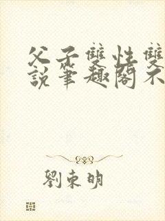 父子双性双男小说笔趣阁不能说的秘