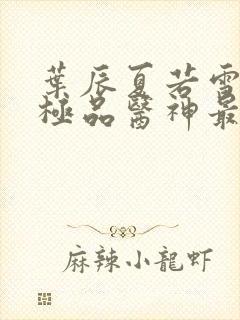 叶辰夏若雪都市极品医神最新章节正版