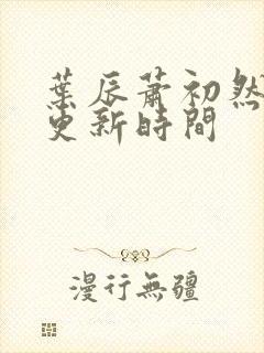 叶辰萧初然最新更新时间