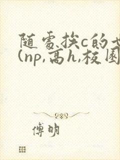 随处挨c的世界(np,高h,校园)小说笔趣阁