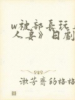 w被部长玩弄的人妻》日剧