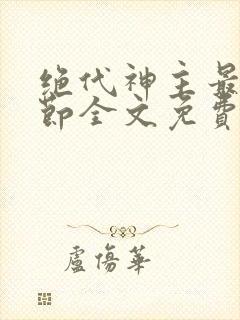 绝代神主最新章节全文免费阅读无弹窗