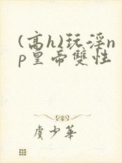 (高h)玩淫np皇帝双性