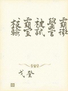 校霸被学霸压实验室试管微博