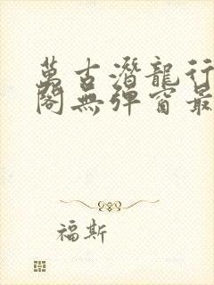 万古潜龙行笔趣阁无弹窗最新章节