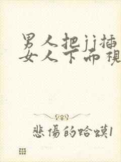 男人把jj插入女人下面视频