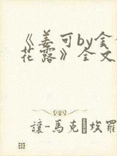 《姜可by金银花露》全文免费阅读