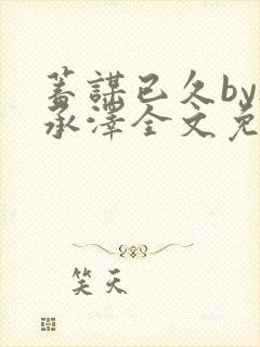 蓄谋已久by魏承泽全文免费笔趣阁