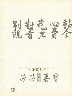 别对我心动在线观看免费全集完整版