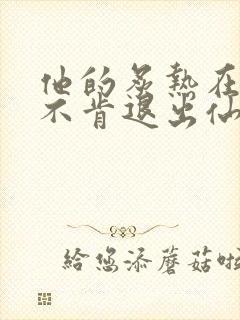 他的炙热在我那不肯退出仙侠