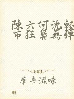 陈六何沈轻舞都市狂枭无弹窗