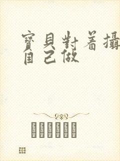 宝贝对着摄像头自己做