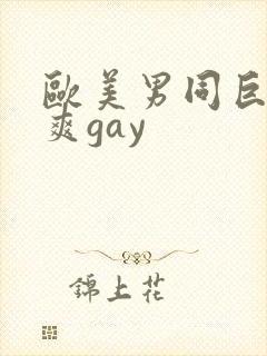 欧美男同巨大粗爽gay