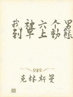 我被六个男人躁到早上动态图