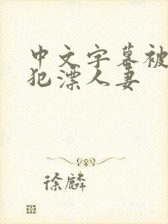 中文字幕被公侵犯漂人妻