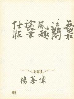 仕途风流无删减版笔趣阁最新章节