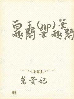 白玉(np)笔趣阁笔趣阁