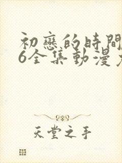 初恋的时间1~6全集动漫免费观看