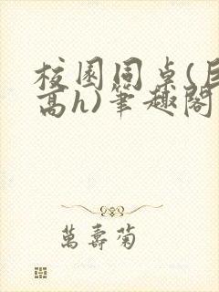 校园同桌(巨肉高h)笔趣阁