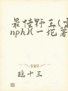 最佳野王(电竞nph)(一坨薯饼)_