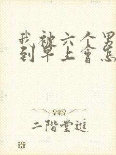 我被六个男人躁到早上会怎么样